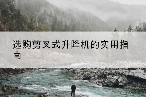 邯山剪叉式升降机怎么选-选购剪叉式升降机的实用指南