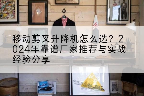 邯山升降平台厂家推荐-移动剪叉升降机怎么选?2024年靠谱厂家推荐与实战经验分享