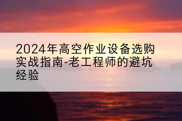 邯山高空作业升降机厂家推荐-2024年高空作业设备选购实战指南-老工程师的避坑经验