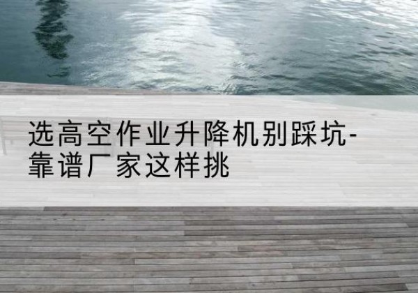 邯山剪叉式升降机厂家-选高空作业升降机别踩坑-靠谱厂家这样挑