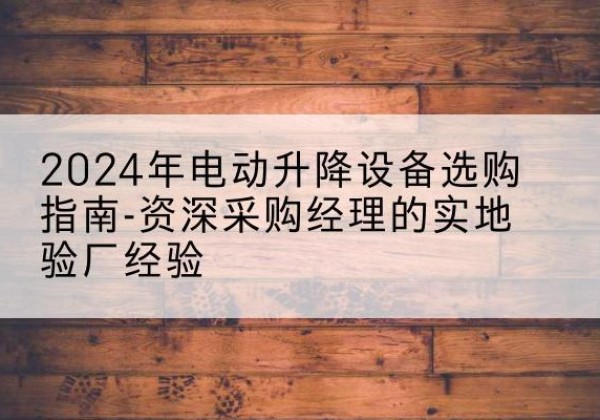 邯山电动剪叉升降平台厂家-2024年电动升降设备选购指南-资深采购经理的实地验厂经验