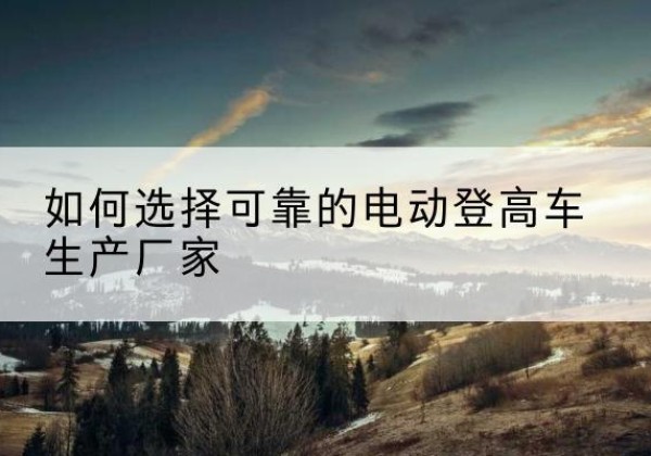 邯山电动登高车厂家-如何选择可靠的电动登高车生产厂家