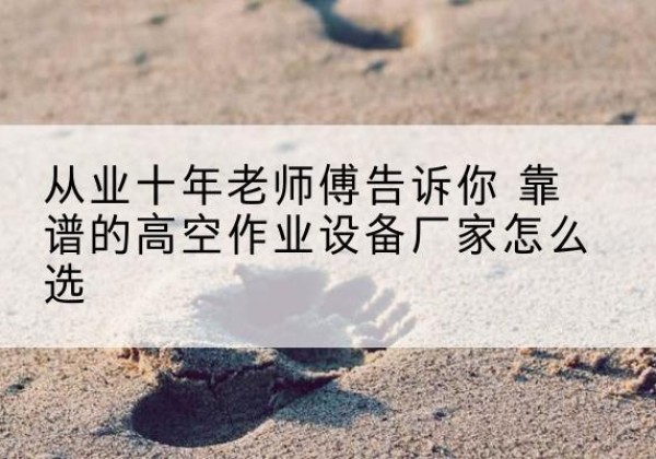 邯山高空作业升降机厂家推荐-从业十年老师傅告诉你 靠谱的高空作业设备厂家怎么选