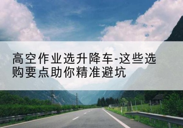 邯山升降车厂家-高空作业选升降车-这些选购要点助你*避坑