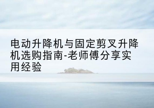 邯山电动升降机怎么选-电动升降机与固定剪叉升降机选购指南-老师傅分享实用经验