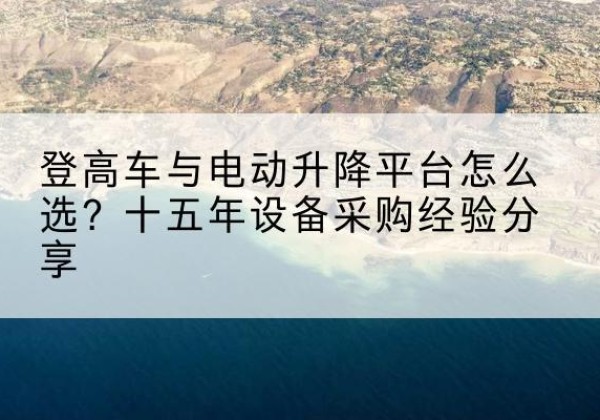 邯山登高车厂家厂家-登高车与电动升降平台怎么选？十五年设备采购经验分享