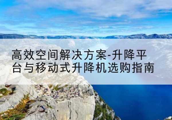 邯山升降平台厂家-*空间解决方案-升降平台与移动式升降机选购指南