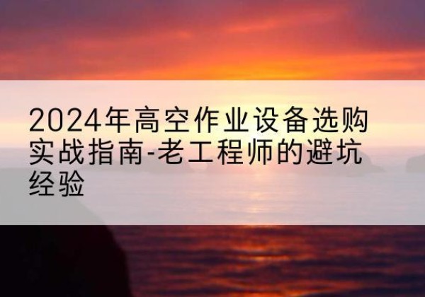 邯山高空作业升降机厂家推荐-2024年高空作业设备选购实战指南-老工程师的避坑经验